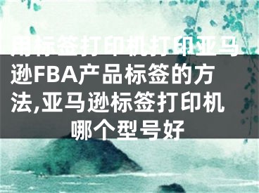 用標(biāo)簽打印機(jī)打印亞馬遜FBA產(chǎn)品標(biāo)簽的方法,亞馬遜標(biāo)簽打印機(jī)哪個(gè)型號(hào)好