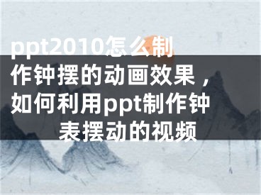 ppt2010怎么制作鐘擺的動(dòng)畫(huà)效果 ,如何利用ppt制作鐘表擺動(dòng)的視頻