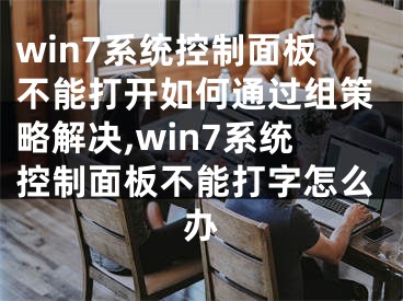 win7系統(tǒng)控制面板不能打開(kāi)如何通過(guò)組策略解決,win7系統(tǒng)控制面板不能打字怎么辦