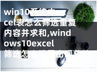 win10系統(tǒng)中excel表怎么篩選重復(fù)內(nèi)容并求和,windows10excel篩選怎么設(shè)置出現(xiàn)總數(shù)