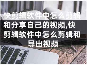 快剪輯軟件中怎么剪輯和分享自己的視頻,快剪輯軟件中怎么剪輯和導(dǎo)出視頻