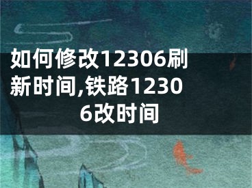 如何修改12306刷新時(shí)間,鐵路12306改時(shí)間