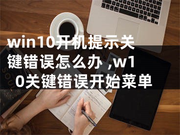 win10開機(jī)提示關(guān)鍵錯(cuò)誤怎么辦 ,w10關(guān)鍵錯(cuò)誤開始菜單