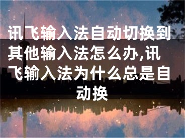 訊飛輸入法自動切換到其他輸入法怎么辦,訊飛輸入法為什么總是自動換