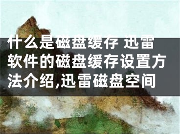 什么是磁盤(pán)緩存 迅雷軟件的磁盤(pán)緩存設(shè)置方法介紹,迅雷磁盤(pán)空間