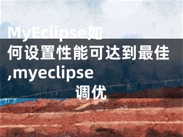 MyEclipse如何設(shè)置性能可達(dá)到最佳,myeclipse調(diào)優(yōu)