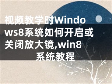 視頻教學(xué)時(shí)Windows8系統(tǒng)如何開啟或關(guān)閉放大鏡,win8系統(tǒng)教程