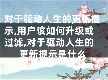 對(duì)于驅(qū)動(dòng)人生的更新提示,用戶該如何升級(jí)或過濾,對(duì)于驅(qū)動(dòng)人生的更新提示是什么