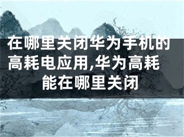 在哪里關閉華為手機的高耗電應用,華為高耗能在哪里關閉