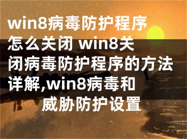 win8病毒防護(hù)程序怎么關(guān)閉 win8關(guān)閉病毒防護(hù)程序的方法詳解,win8病毒和威脅防護(hù)設(shè)置