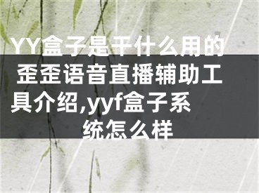 YY盒子是干什么用的 歪歪語(yǔ)音直播輔助工具介紹,yyf盒子系統(tǒng)怎么樣