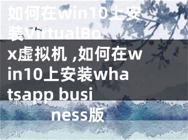 如何在win10上安裝VirtualBox虛擬機(jī) ,如何在win10上安裝whatsapp business版