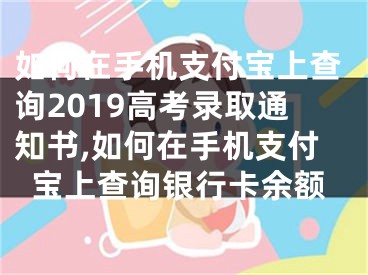 如何在手機支付寶上查詢2019高考錄取通知書,如何在手機支付寶上查詢銀行卡余額