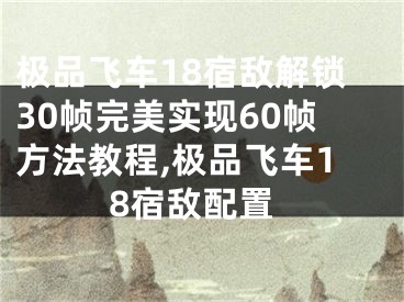 極品飛車18宿敵解鎖30幀完美實現(xiàn)60幀方法教程,極品飛車18宿敵配置