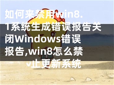 如何來禁用win8.1系統(tǒng)生成錯誤報告關(guān)閉Windows錯誤報告,win8怎么禁止更新系統(tǒng)