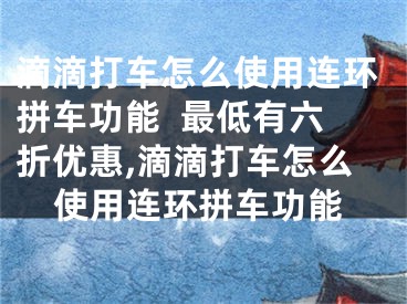 滴滴打車怎么使用連環(huán)拼車功能  最低有六折優(yōu)惠,滴滴打車怎么使用連環(huán)拼車功能