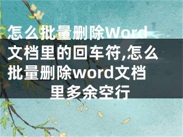 怎么批量刪除Word文檔里的回車(chē)符,怎么批量刪除word文檔里多余空行