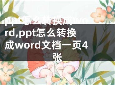 ppt怎么轉(zhuǎn)換成word,ppt怎么轉(zhuǎn)換成word文檔一頁(yè)4張