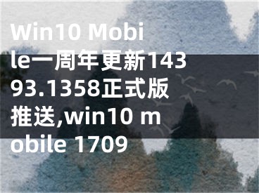 Win10 Mobile一周年更新14393.1358正式版推送,win10 mobile 1709