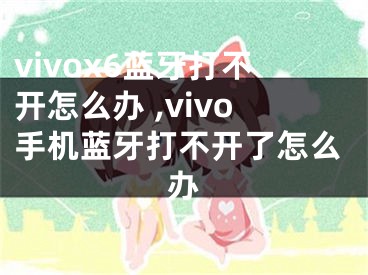 vivox6藍(lán)牙打不開怎么辦 ,vivo手機(jī)藍(lán)牙打不開了怎么辦