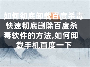 如何徹底卸載百度殺毒 快速徹底刪除百度殺毒軟件的方法,如何卸載手機百度一下