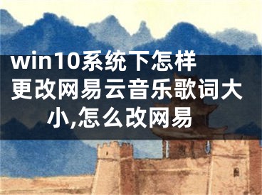 win10系統(tǒng)下怎樣更改網(wǎng)易云音樂歌詞大小,怎么改網(wǎng)易