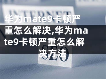 華為mate9卡頓嚴重怎么解決,華為mate9卡頓嚴重怎么解決方法