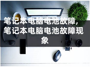 筆記本電腦電池故障,筆記本電腦電池故障現(xiàn)象