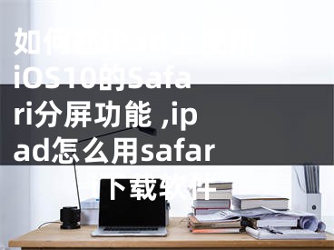 如何在iPad上使用iOS10的Safari分屏功能 ,ipad怎么用safari下載軟件