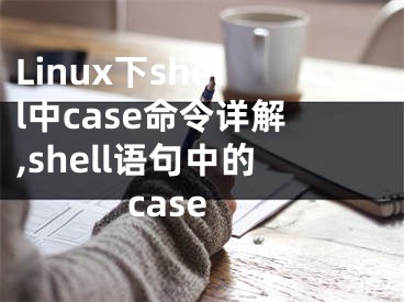 Linux下shell中case命令詳解,shell語(yǔ)句中的case