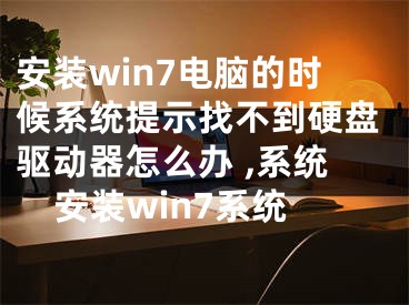 安裝win7電腦的時候系統(tǒng)提示找不到硬盤驅(qū)動器怎么辦 ,系統(tǒng)安裝win7系統(tǒng)