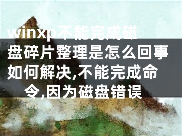 winxp不能完成磁盤碎片整理是怎么回事如何解決,不能完成命令,因?yàn)榇疟P錯(cuò)誤