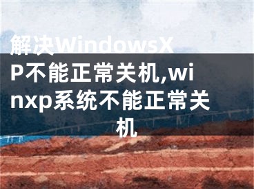 解決WindowsXP不能正常關(guān)機(jī),winxp系統(tǒng)不能正常關(guān)機(jī)