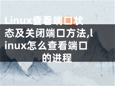 Linux查看端口狀態(tài)及關(guān)閉端口方法,linux怎么查看端口的進(jìn)程