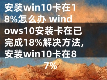 安裝win10卡在18%怎么辦 windows10安裝卡在已完成18%解決方法,安裝win10卡在87%