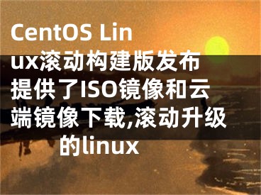 CentOS Linux滾動構(gòu)建版發(fā)布 提供了ISO鏡像和云端鏡像下載,滾動升級的linux