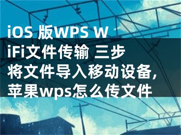 iOS 版WPS WiFi文件傳輸 三步將文件導(dǎo)入移動(dòng)設(shè)備,蘋果wps怎么傳文件