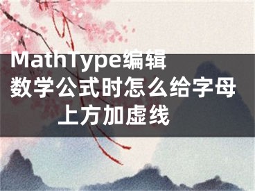 MathType編輯數(shù)學(xué)公式時(shí)怎么給字母上方加虛線 