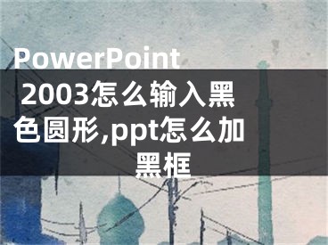 PowerPoint 2003怎么輸入黑色圓形,ppt怎么加黑框