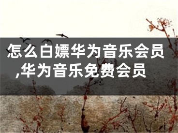 怎么白嫖華為音樂會員,華為音樂免費會員