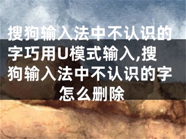 搜狗輸入法中不認(rèn)識(shí)的字巧用U模式輸入,搜狗輸入法中不認(rèn)識(shí)的字怎么刪除