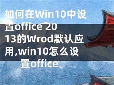 如何在Win10中設(shè)置office 2013的Wrod默認(rèn)應(yīng)用,win10怎么設(shè)置office