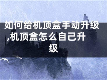 如何給機頂盒手動升級 ,機頂盒怎么自己升級