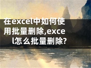 在excel中如何使用批量刪除,excel怎么批量刪除?