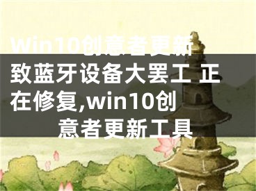 Win10創(chuàng)意者更新致藍(lán)牙設(shè)備大罷工 正在修復(fù),win10創(chuàng)意者更新工具