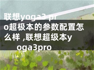 聯(lián)想yoga3 pro超極本的參數(shù)配置怎么樣 ,聯(lián)想超級本yoga3pro