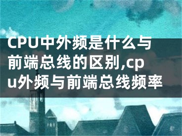 CPU中外頻是什么與前端總線的區(qū)別,cpu外頻與前端總線頻率