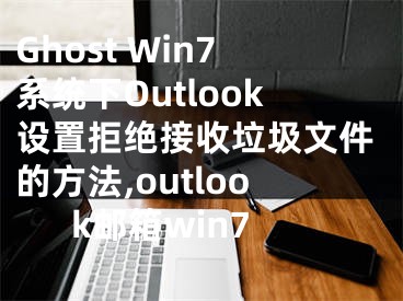 Ghost Win7系統(tǒng)下Outlook設(shè)置拒絕接收垃圾文件的方法,outlook郵箱win7