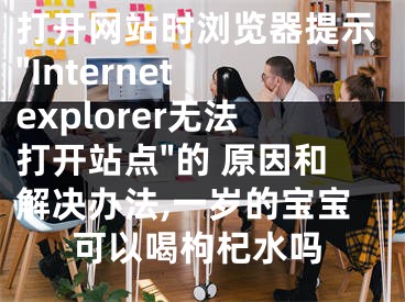 打開網(wǎng)站時(shí)瀏覽器提示"Internet explorer無法打開站點(diǎn)"的 原因和解決辦法,一歲的寶寶可以喝枸杞水嗎