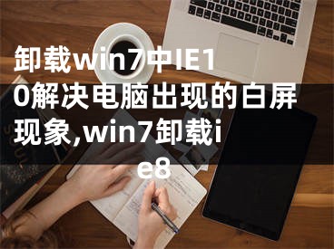 卸載win7中IE10解決電腦出現(xiàn)的白屏現(xiàn)象,win7卸載ie8